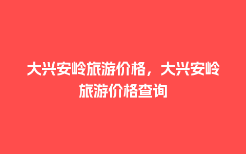 大兴安岭旅游价格，大兴安岭旅游价格查询