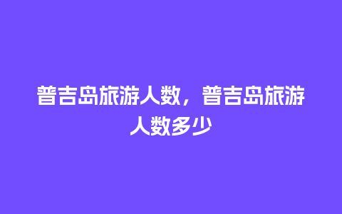 普吉岛旅游人数，普吉岛旅游人数多少