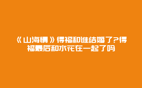 《山海情》得福和谁结婚了?得福最后和水花在一起了吗