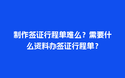 制作签证行程单难么？需要什么资料办签证行程单？