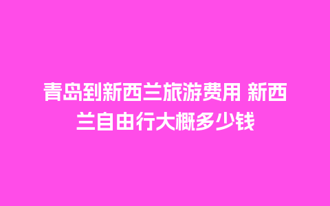 青岛到新西兰旅游费用 新西兰自由行大概多少钱