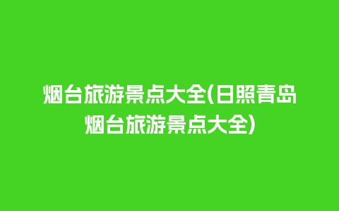 烟台旅游景点大全(日照青岛烟台旅游景点大全)