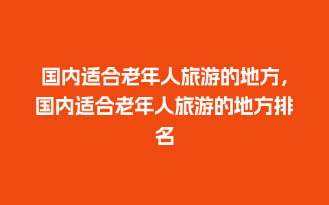 国内适合老年人旅游的地方，国内适合老年人旅游的地方排名