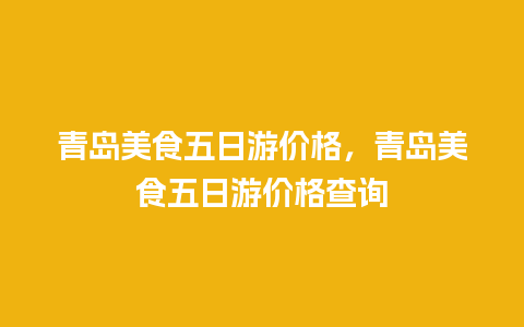 青岛美食五日游价格，青岛美食五日游价格查询