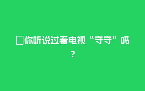 ﻿你听说过看电视“守守”吗？