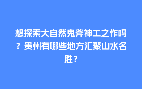 想探索大自然鬼斧神工之作吗？贵州有哪些地方汇聚山水名胜？