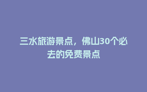 三水旅游景点，佛山30个必去的免费景点