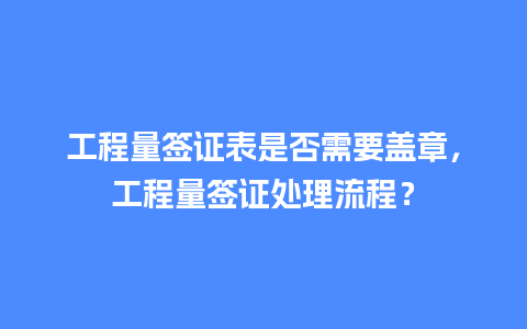 工程量签证表是否需要盖章，工程量签证处理流程？