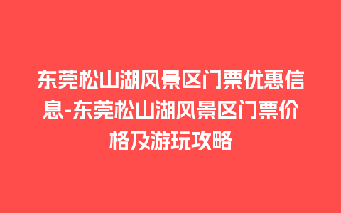 东莞松山湖风景区门票优惠信息-东莞松山湖风景区门票价格及游玩攻略