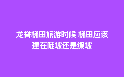 龙脊梯田旅游时候 梯田应该建在陡坡还是缓坡