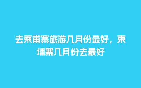 去柬甫寨旅游几月份最好，柬埔寨几月份去最好