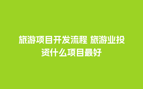 旅游项目开发流程 旅游业投资什么项目最好