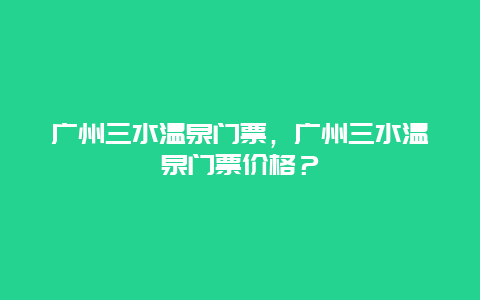 广州三水温泉门票，广州三水温泉门票价格？