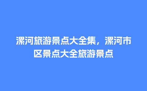 漯河旅游景点大全集，漯河市区景点大全旅游景点