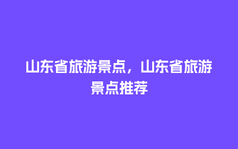 山东省旅游景点，山东省旅游景点推荐