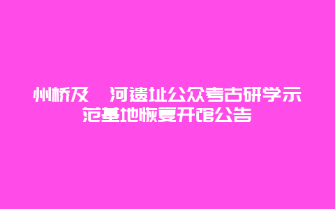 州桥及汴河遗址公众考古研学示范基地恢复开馆公告