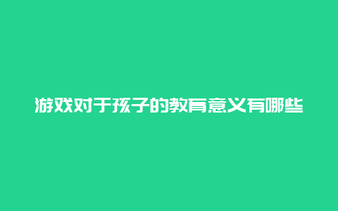 游戏对于孩子的教育意义有哪些