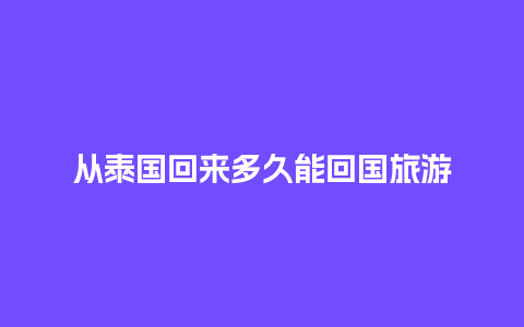 从泰国回来多久能回国旅游