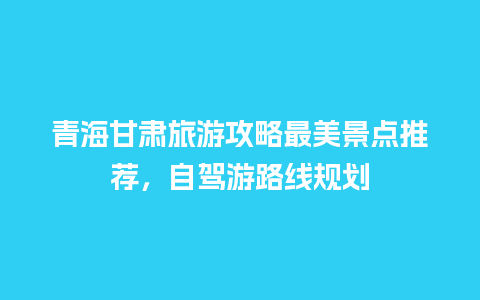 青海甘肃旅游攻略最美景点推荐，自驾游路线规划