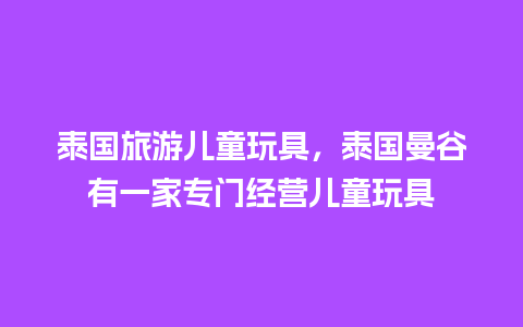 泰国旅游儿童玩具，泰国曼谷有一家专门经营儿童玩具