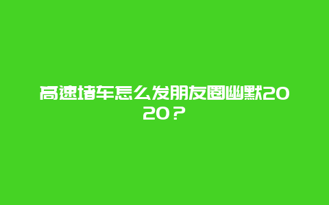 高速堵车怎么发朋友圈幽默2024？