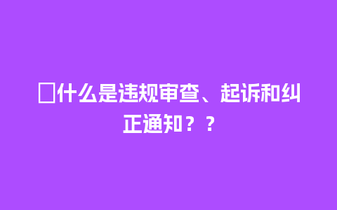 ﻿什么是违规审查、起诉和纠正通知？？