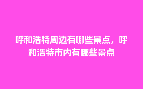 呼和浩特周边有哪些景点，呼和浩特市内有哪些景点