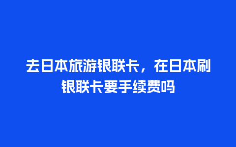 去日本旅游银联卡，在日本刷银联卡要手续费吗