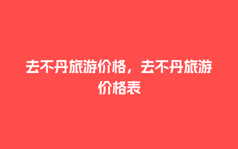 去不丹旅游价格，去不丹旅游价格表