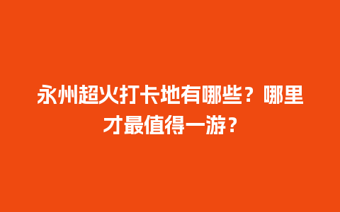 永州超火打卡地有哪些？哪里才最值得一游？