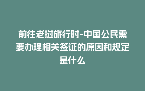 前往老挝旅行时-中国公民需要办理相关签证的原因和规定是什么