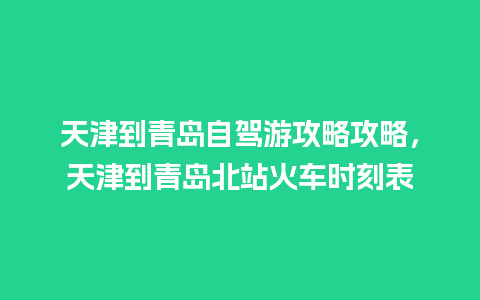 天津到青岛自驾游攻略攻略，天津到青岛北站火车时刻表