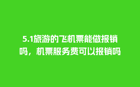 5.1旅游的飞机票能做报销吗，机票服务费可以报销吗