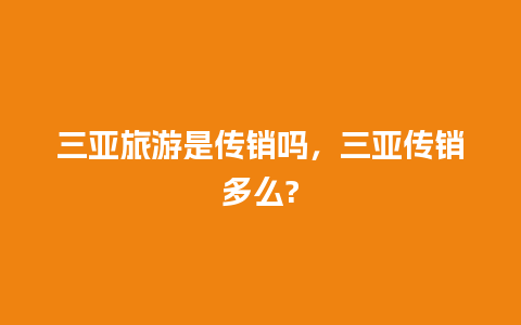 三亚旅游是传销吗，三亚传销多么?