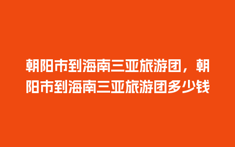 朝阳市到海南三亚旅游团，朝阳市到海南三亚旅游团多少钱