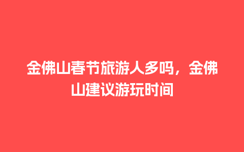 金佛山春节旅游人多吗，金佛山建议游玩时间