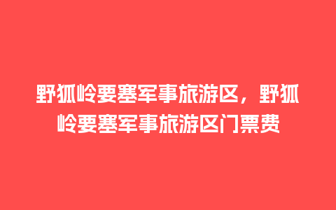 野狐岭要塞军事旅游区，野狐岭要塞军事旅游区门票费