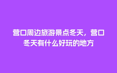 营口周边旅游景点冬天，营口冬天有什么好玩的地方