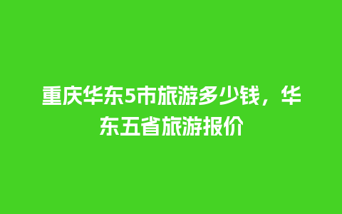 重庆华东5市旅游多少钱，华东五省旅游报价