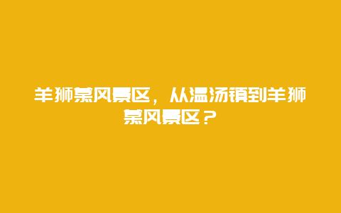 羊狮慕风景区，从温汤镇到羊狮慕风景区？