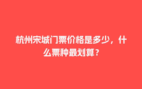 杭州宋城门票价格是多少，什么票种最划算？