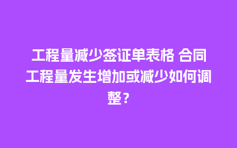 工程量减少签证单表格 合同工程量发生增加或减少如何调整？