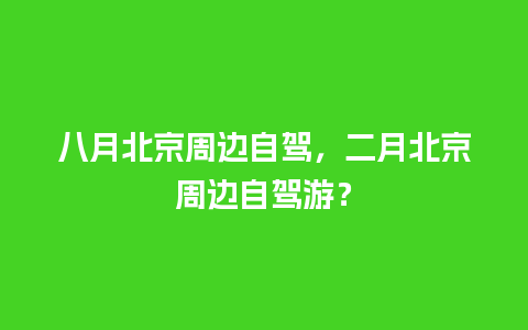 八月北京周边自驾，二月北京周边自驾游？