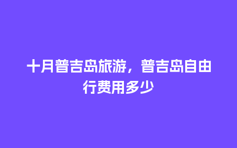 十月普吉岛旅游，普吉岛自由行费用多少