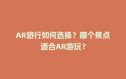 AR旅行如何选择？哪个景点适合AR游玩？