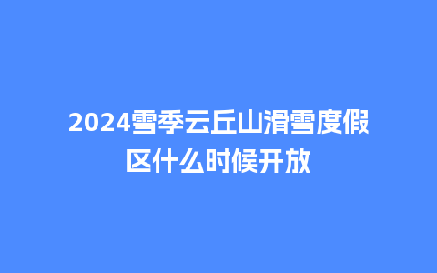 2024雪季云丘山滑雪度假区什么时候开放