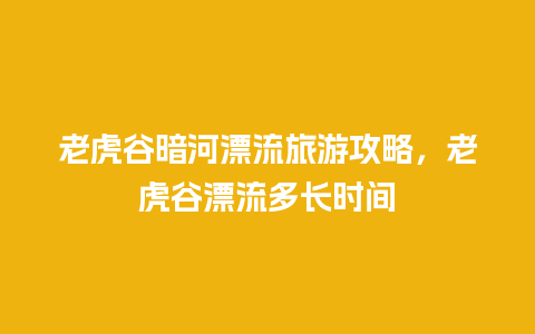 老虎谷暗河漂流旅游攻略，老虎谷漂流多长时间