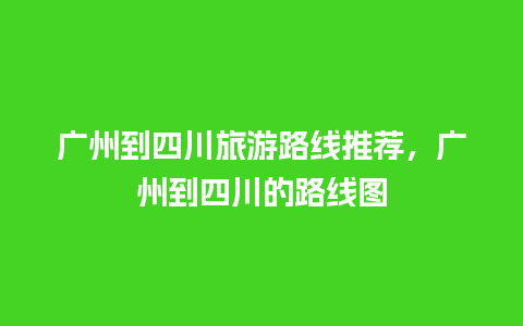 广州到四川旅游路线推荐，广州到四川的路线图