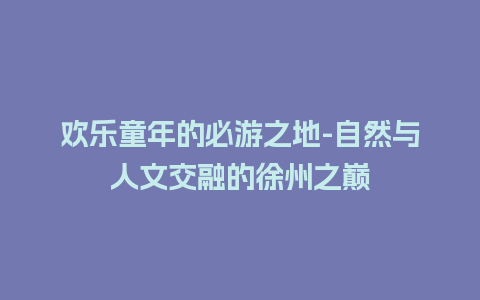 欢乐童年的必游之地-自然与人文交融的徐州之巅