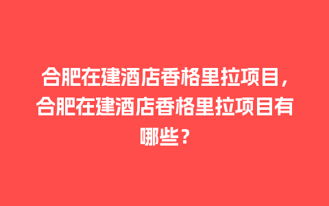 合肥在建酒店香格里拉项目，合肥在建酒店香格里拉项目有哪些？